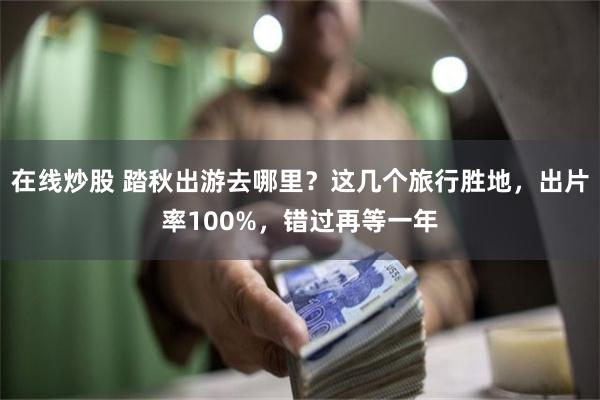 在线炒股 踏秋出游去哪里？这几个旅行胜地，出片率100%，错过再等一年