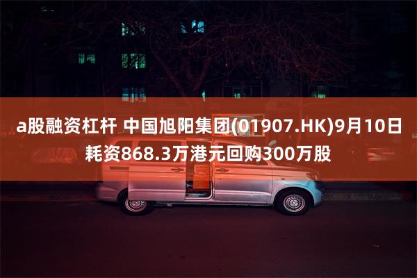 a股融资杠杆 中国旭阳集团(01907.HK)9月10日耗资868.3万港元回购300万股