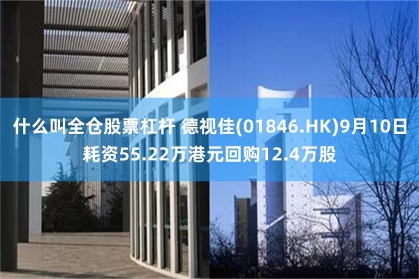 什么叫全仓股票杠杆 德视佳(01846.HK)9月10日耗资55.22万港元回购12.4万股