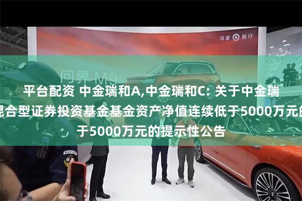 平台配资 中金瑞和A,中金瑞和C: 关于中金瑞和灵活配置混合型证券投资基金基金资产净值连续低于5000万元的提示性公告