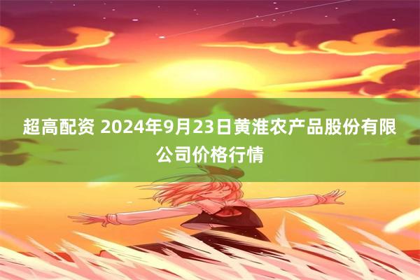 超高配资 2024年9月23日黄淮农产品股份有限公司价格行情