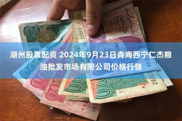 湖州股票配资 2024年9月23日青海西宁仁杰粮油批发市场有限公司价格行情