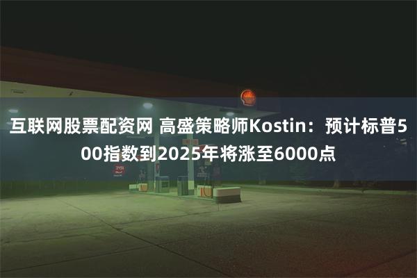 互联网股票配资网 高盛策略师Kostin：预计标普500指数到2025年将涨至6000点