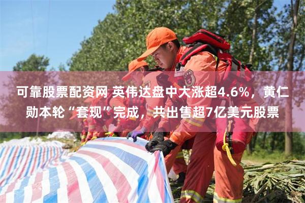 可靠股票配资网 英伟达盘中大涨超4.6%，黄仁勋本轮“套现”完成，共出售超7亿美元股票