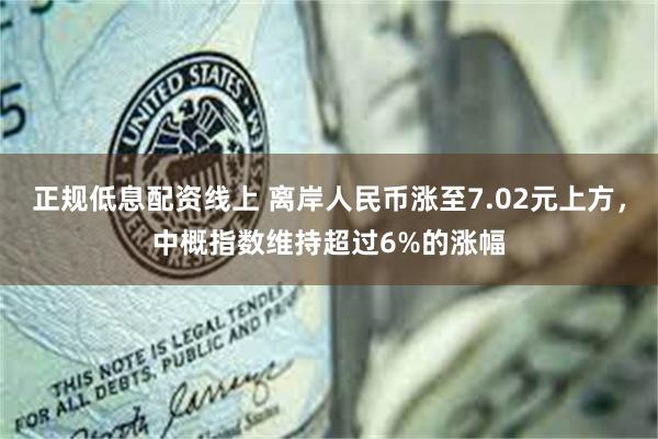 正规低息配资线上 离岸人民币涨至7.02元上方，中概指数维持超过6%的涨幅