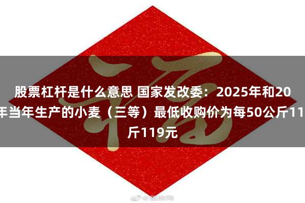 股票杠杆是什么意思 国家发改委：2025年和2026年当年生产的小麦（三等）最低收购价为每50公斤119元