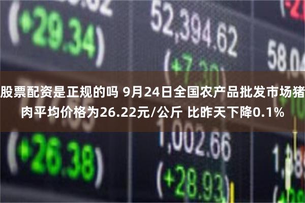 股票配资是正规的吗 9月24日全国农产品批发市场猪肉平均价格为26.22元/公斤 比昨天下降0.1%