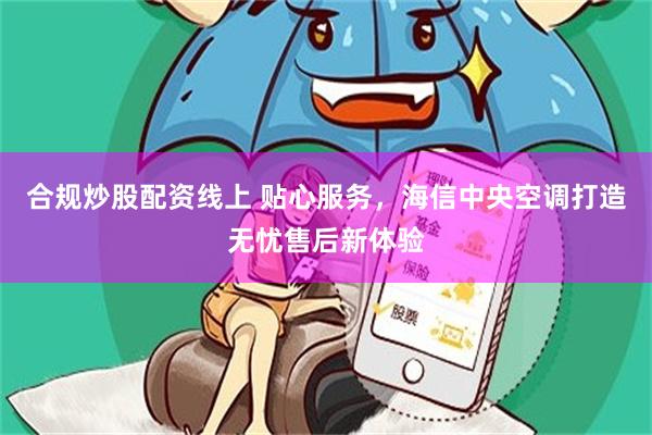 合规炒股配资线上 贴心服务，海信中央空调打造无忧售后新体验