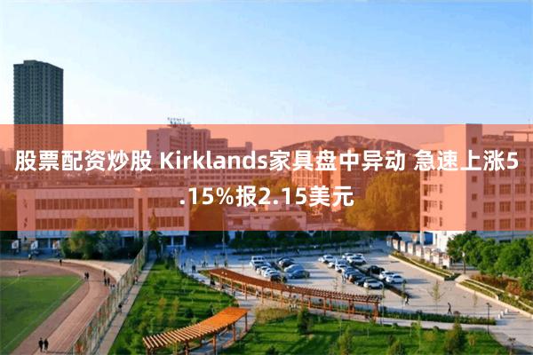 股票配资炒股 Kirklands家具盘中异动 急速上涨5.15%报2.15美元