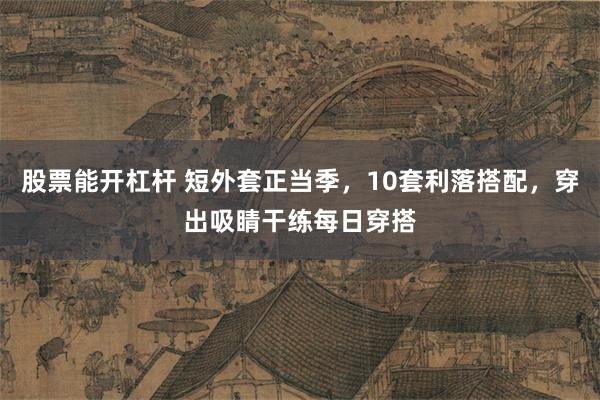 股票能开杠杆 短外套正当季，10套利落搭配，穿出吸睛干练每日穿搭