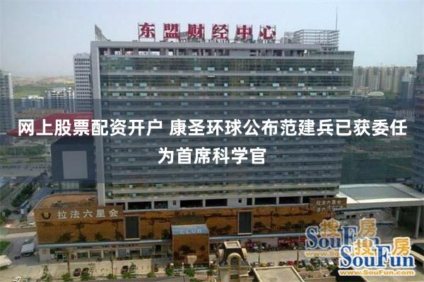 网上股票配资开户 康圣环球公布范建兵已获委任为首席科学官