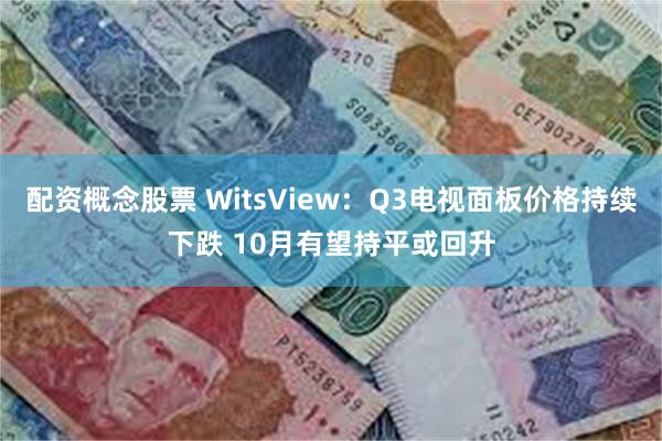 配资概念股票 WitsView：Q3电视面板价格持续下跌 10月有望持平或回升