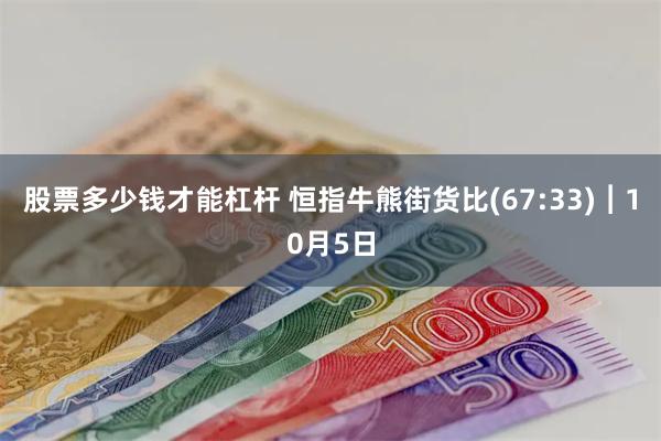 股票多少钱才能杠杆 恒指牛熊街货比(67:33)︱10月5日