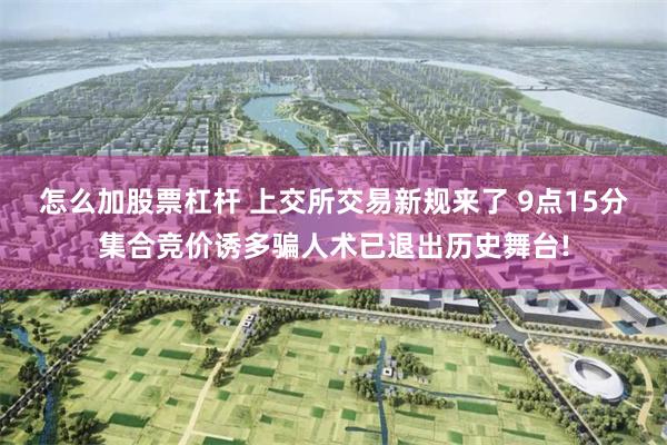 怎么加股票杠杆 上交所交易新规来了 9点15分集合竞价诱多骗人术已退出历史舞台!