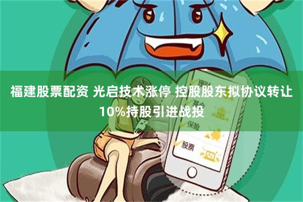 福建股票配资 光启技术涨停 控股股东拟协议转让10%持股引进战投