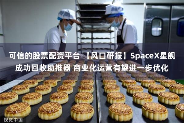 可信的股票配资平台 【风口研报】SpaceX星舰成功回收助推器 商业化运营有望进一步优化