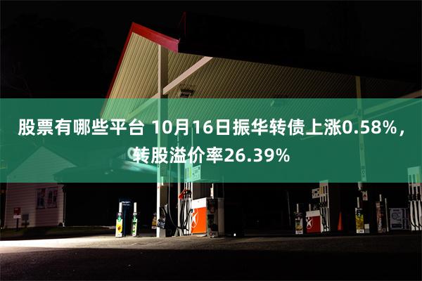 股票有哪些平台 10月16日振华转债上涨0.58%，转股溢价率26.39%