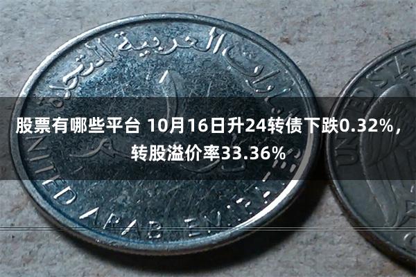 股票有哪些平台 10月16日升24转债下跌0.32%，转股溢价率33.36%