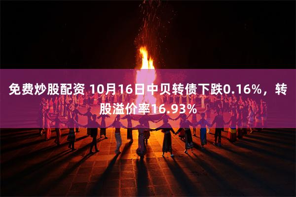 免费炒股配资 10月16日中贝转债下跌0.16%，转股溢价率16.93%