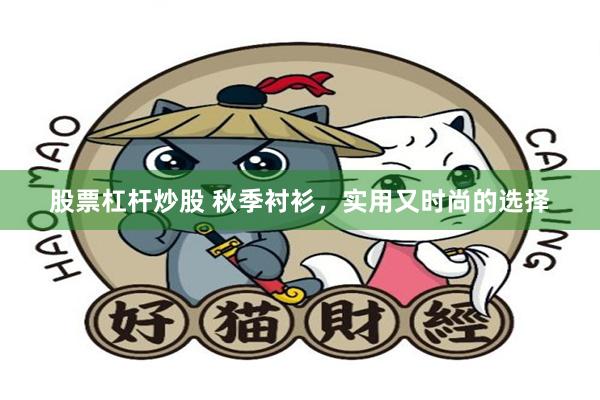 股票杠杆炒股 秋季衬衫，实用又时尚的选择