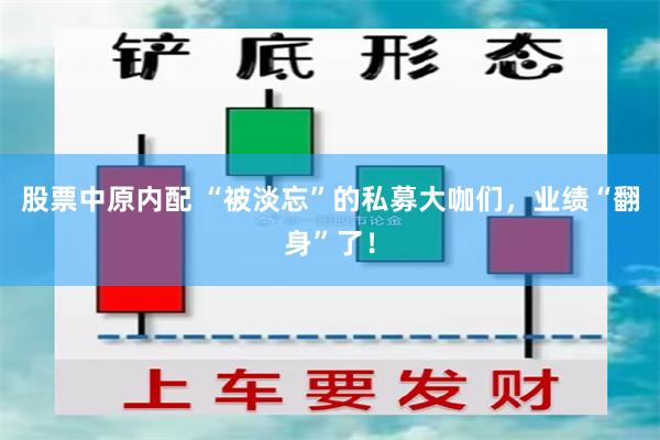 股票中原内配 “被淡忘”的私募大咖们，业绩“翻身”了！