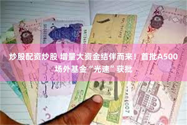 炒股配资炒股 增量大资金结伴而来！首批A500场外基金“光速”获批