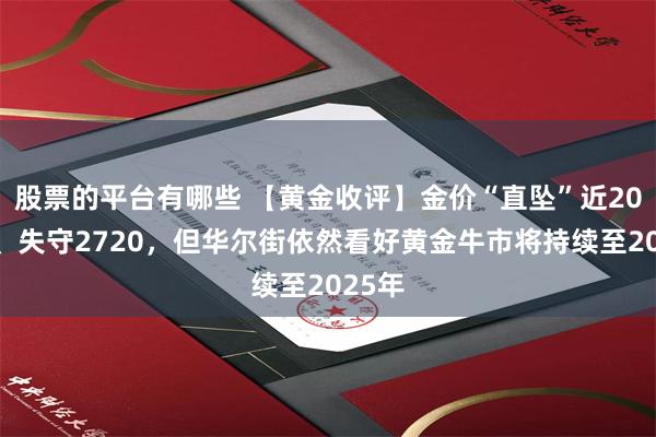 股票的平台有哪些 【黄金收评】金价“直坠”近20美元、失守2720，但华尔街依然看好黄金牛市将持续至2025年