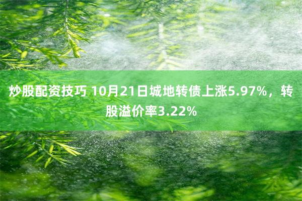 炒股配资技巧 10月21日城地转债上涨5.97%，转股溢价率3.22%