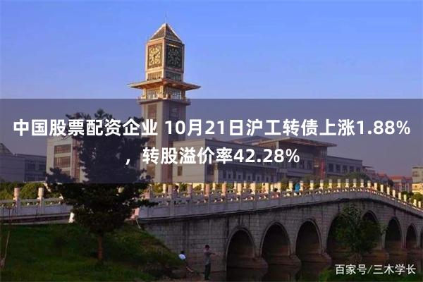 中国股票配资企业 10月21日沪工转债上涨1.88%，转股溢价率42.28%