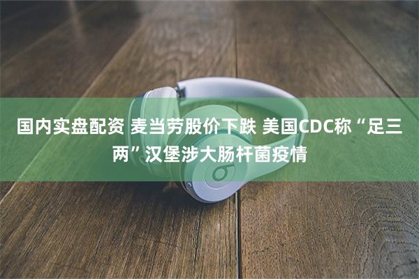 国内实盘配资 麦当劳股价下跌 美国CDC称“足三两”汉堡涉大肠杆菌疫情