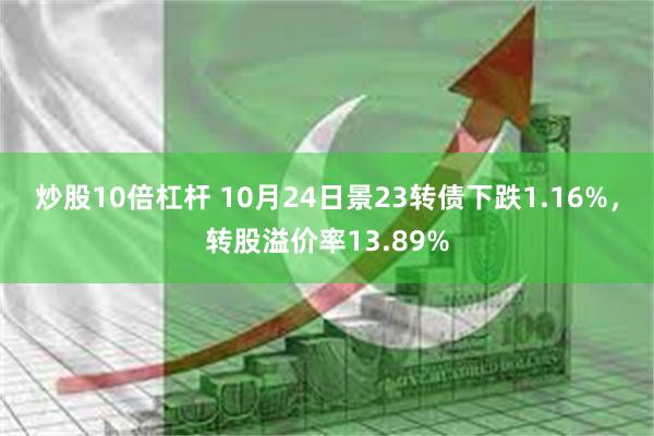 炒股10倍杠杆 10月24日景23转债下跌1.16%，转股溢价率13.89%