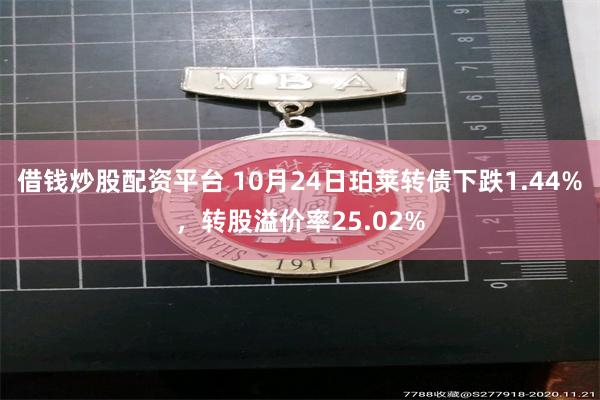 借钱炒股配资平台 10月24日珀莱转债下跌1.44%，转股溢价率25.02%