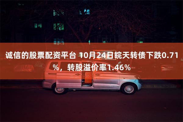 诚信的股票配资平台 10月24日皖天转债下跌0.71%，转股溢价率1.46%