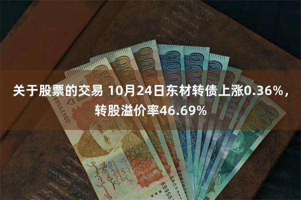 关于股票的交易 10月24日东材转债上涨0.36%，转股溢价率46.69%