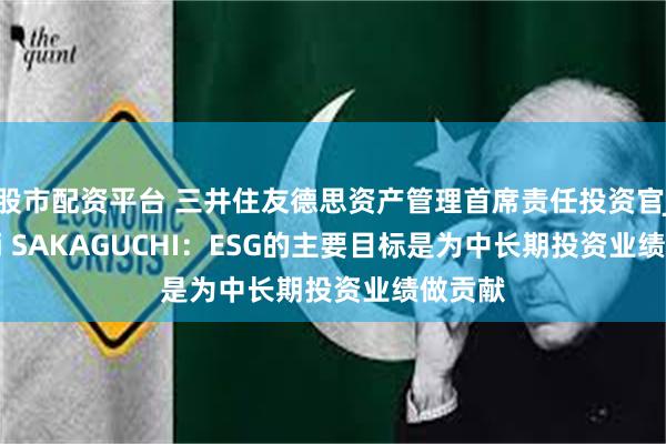 股市配资平台 三井住友德思资产管理首席责任投资官Junichi SAKAGUCHI：ESG的主要目标是为中长期投资业绩做贡献