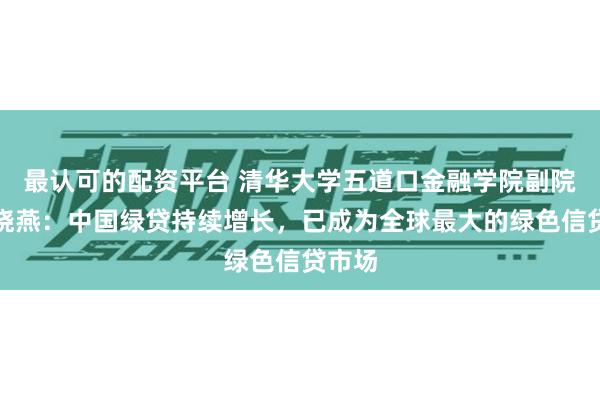 最认可的配资平台 清华大学五道口金融学院副院长张晓燕：中国绿贷持续增长，已成为全球最大的绿色信贷市场