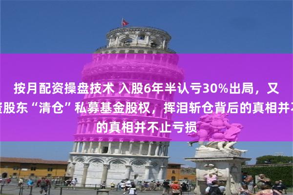 按月配资操盘技术 入股6年半认亏30%出局，又一家国资股东“清仓”私募基金股权，挥泪斩仓背后的真相并不止亏损