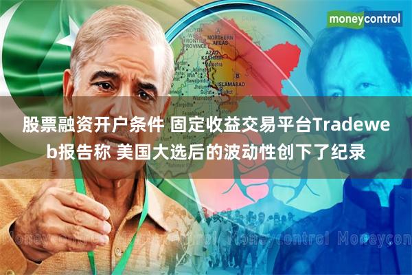 股票融资开户条件 固定收益交易平台Tradeweb报告称 美国大选后的波动性创下了纪录