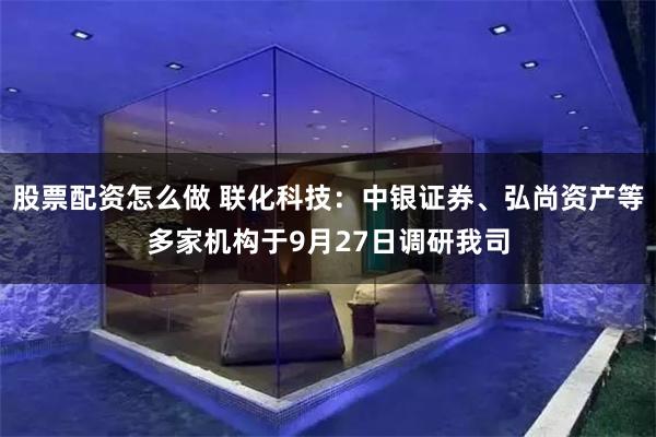 股票配资怎么做 联化科技：中银证券、弘尚资产等多家机构于9月27日调研我司