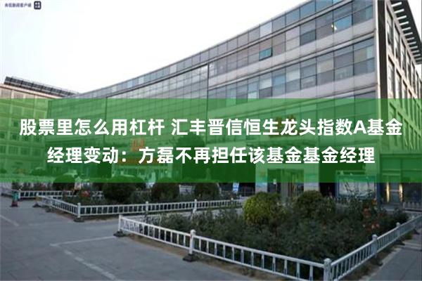 股票里怎么用杠杆 汇丰晋信恒生龙头指数A基金经理变动：方磊不再担任该基金基金经理