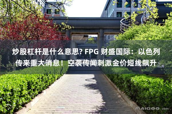 炒股杠杆是什么意思? FPG 财盛国际：以色列传来重大消息！空袭传闻刺激金价短线飙升