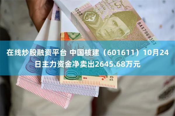 在线炒股融资平台 中国核建（601611）10月24日主力资金净卖出2645.68万元