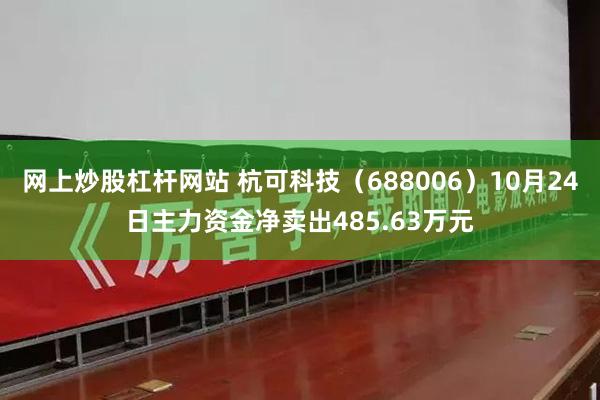 网上炒股杠杆网站 杭可科技（688006）10月24日主力资金净卖出485.63万元