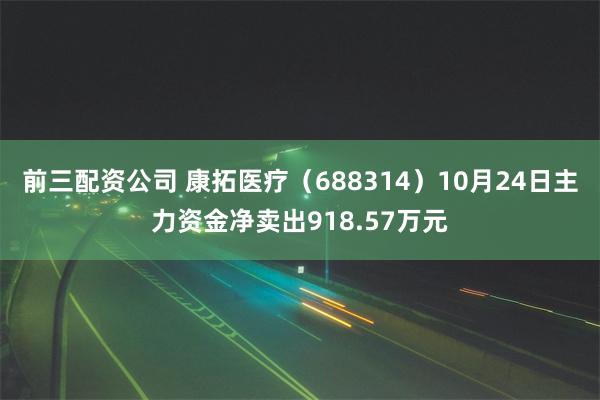 前三配资公司 康拓医疗（688314）10月24日主力资金净卖出918.57万元