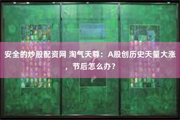 安全的炒股配资网 淘气天尊：A股创历史天量大涨，节后怎么办？