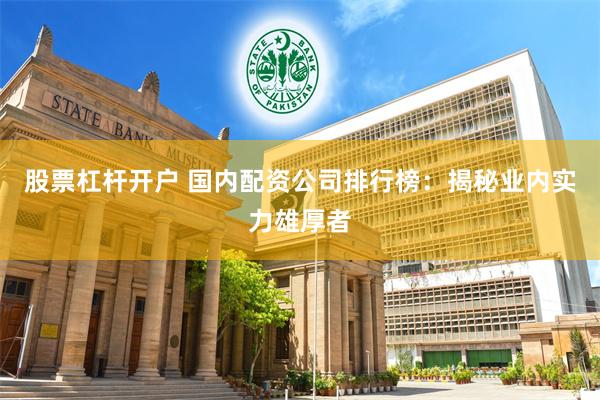 股票杠杆开户 国内配资公司排行榜：揭秘业内实力雄厚者