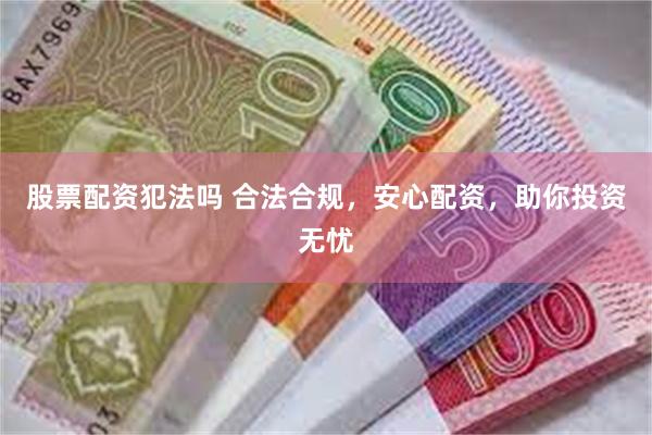 股票配资犯法吗 合法合规，安心配资，助你投资无忧