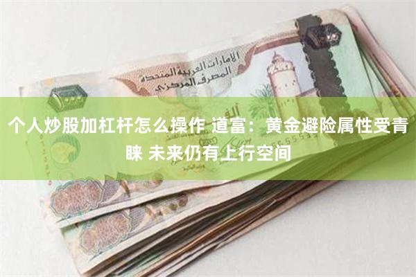 个人炒股加杠杆怎么操作 道富：黄金避险属性受青睐 未来仍有上行空间