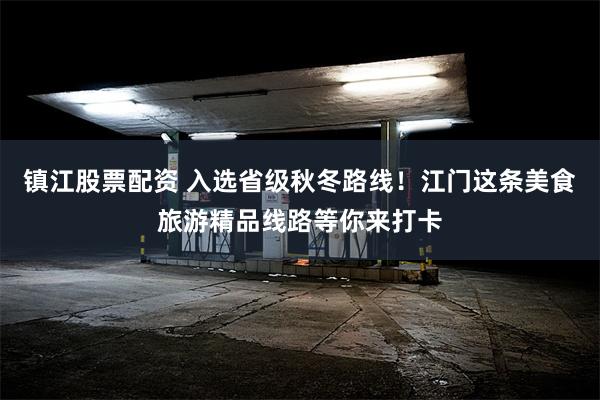 镇江股票配资 入选省级秋冬路线！江门这条美食旅游精品线路等你来打卡