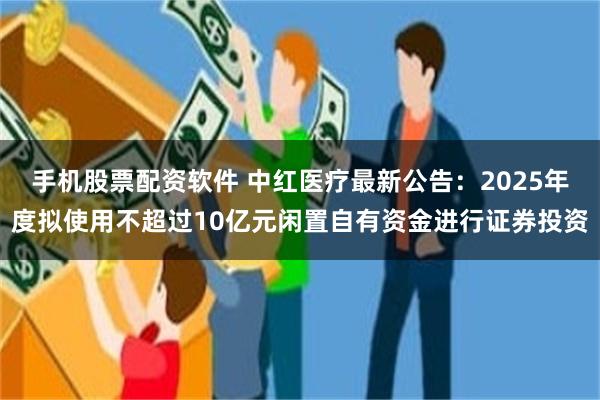 手机股票配资软件 中红医疗最新公告：2025年度拟使用不超过10亿元闲置自有资金进行证券投资